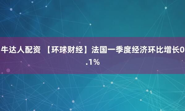 牛达人配资 【环球财经】法国一季度经济环比增长0.1%