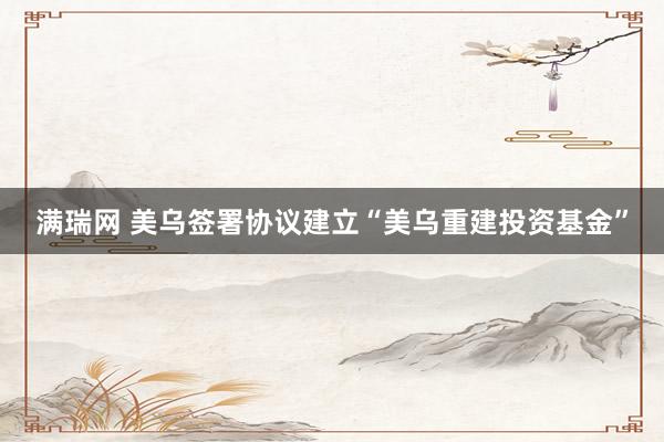满瑞网 美乌签署协议建立“美乌重建投资基金”