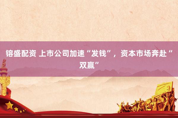 镕盛配资 上市公司加速“发钱”，资本市场奔赴“双赢”