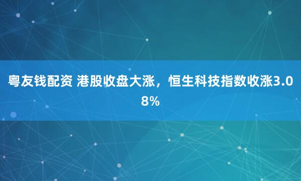 粤友钱配资 港股收盘大涨，恒生科技指数收涨3.08%