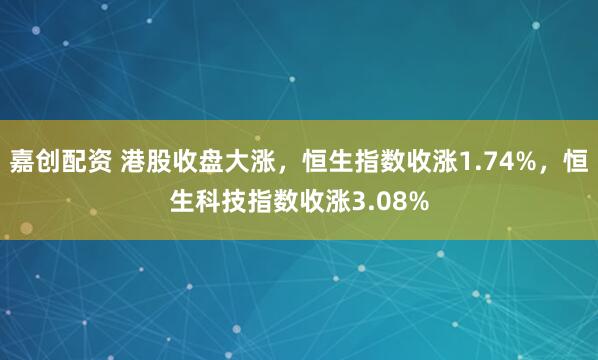 嘉创配资 港股收盘大涨，恒生指数收涨1.74%，恒生科技指数收涨3.08%