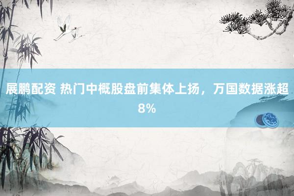 展鹏配资 热门中概股盘前集体上扬，万国数据涨超8%