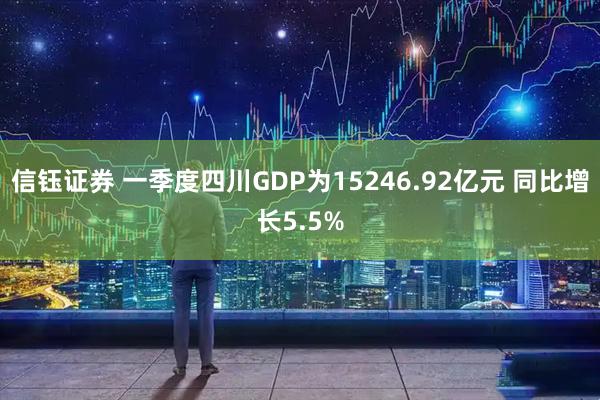 信钰证券 一季度四川GDP为15246.92亿元 同比增长5.5%