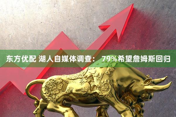 东方优配 湖人自媒体调查： 79%希望詹姆斯回归