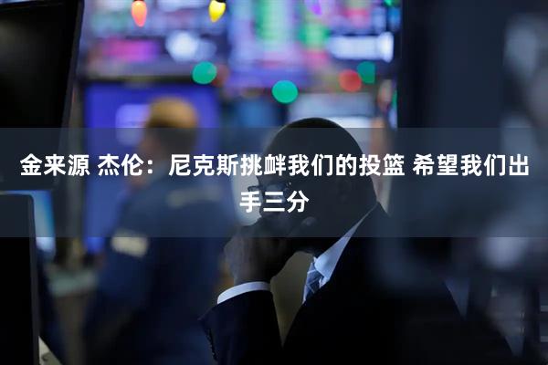 金来源 杰伦：尼克斯挑衅我们的投篮 希望我们出手三分