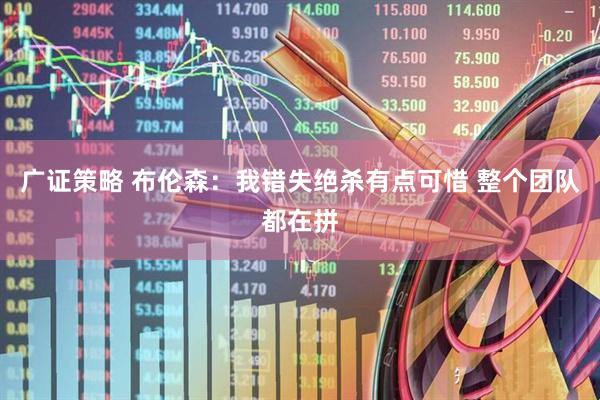 广证策略 布伦森：我错失绝杀有点可惜 整个团队都在拼