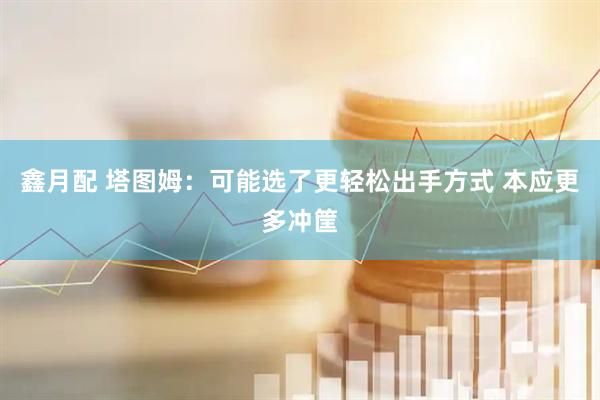 鑫月配 塔图姆：可能选了更轻松出手方式 本应更多冲筐