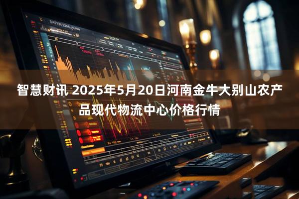 智慧财讯 2025年5月20日河南金牛大别山农产品现代物流中心价格行情