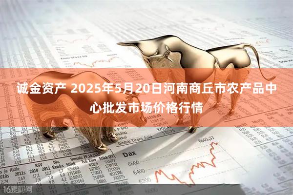 诚金资产 2025年5月20日河南商丘市农产品中心批发市场价格行情