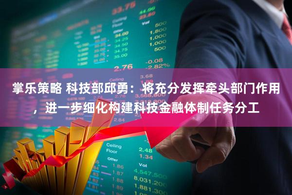 掌乐策略 科技部邱勇：将充分发挥牵头部门作用，进一步细化构建科技金融体制任务分工