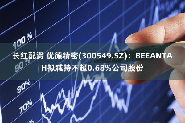 长红配资 优德精密(300549.SZ)：BEEANTAH拟减持不超0.68%公司股份