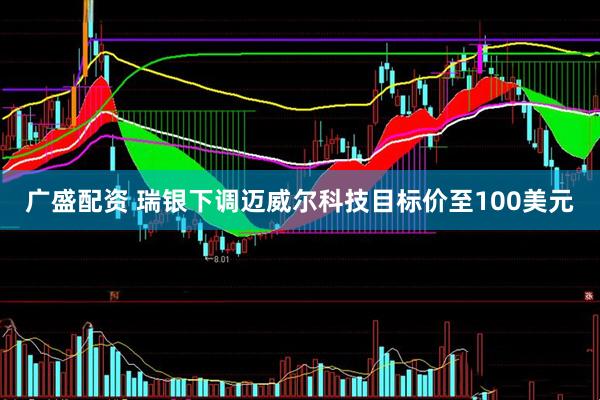 广盛配资 瑞银下调迈威尔科技目标价至100美元