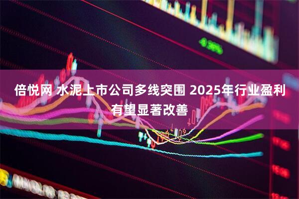 倍悦网 水泥上市公司多线突围 2025年行业盈利有望显著改善