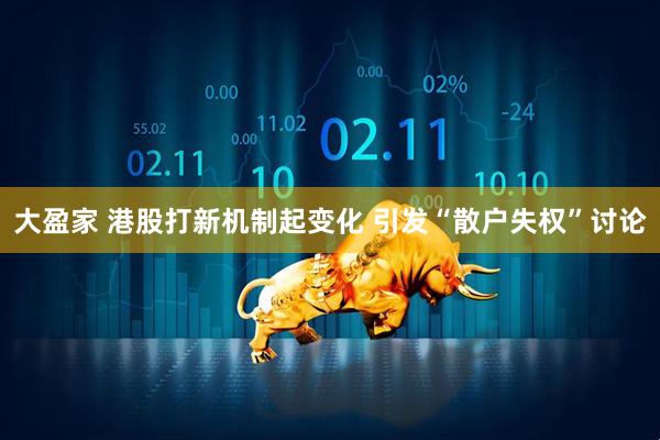 大盈家 港股打新机制起变化 引发“散户失权”讨论
