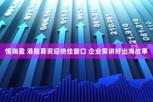 恒瑞盈 港股募资迎绝佳窗口 企业需讲好出海故事