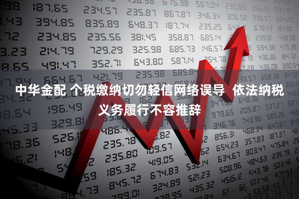 中华金配 个税缴纳切勿轻信网络误导  依法纳税义务履行不容推辞