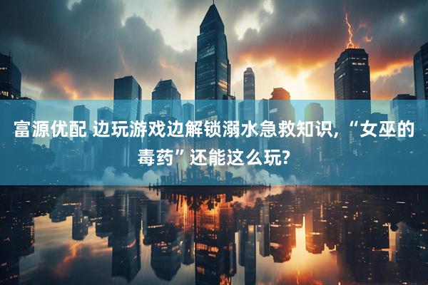 富源优配 边玩游戏边解锁溺水急救知识, “女巫的毒药”还能这么玩?