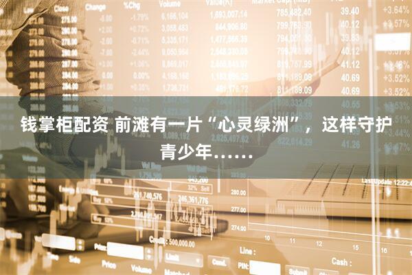 钱掌柜配资 前滩有一片“心灵绿洲”，这样守护青少年……