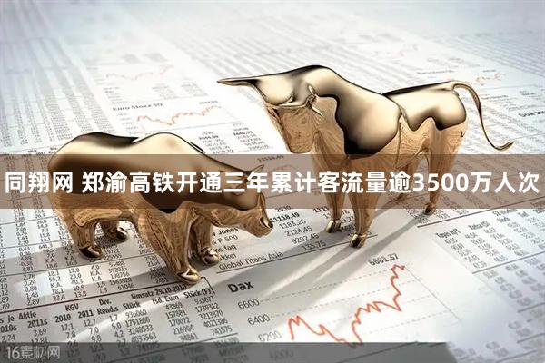 同翔网 郑渝高铁开通三年累计客流量逾3500万人次