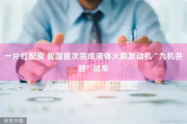 一片红配资 我国首次完成液体火箭发动机“九机并联”试车