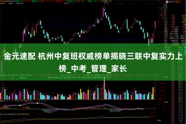 金元速配 杭州中复班权威榜单揭晓三联中复实力上榜_中考_管理_家长