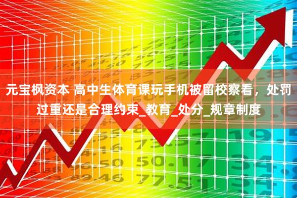 元宝枫资本 高中生体育课玩手机被留校察看，处罚过重还是合理约束_教育_处分_规章制度