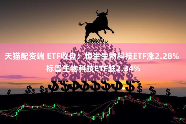 天猫配资端 ETF收盘：恒生生物科技ETF涨2.28% 标普生物科技ETF跌2.34%