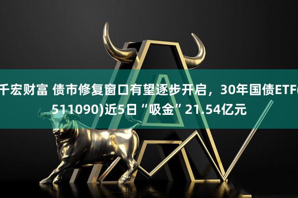千宏财富 债市修复窗口有望逐步开启，30年国债ETF(511090)近5日“吸金”21.54亿元