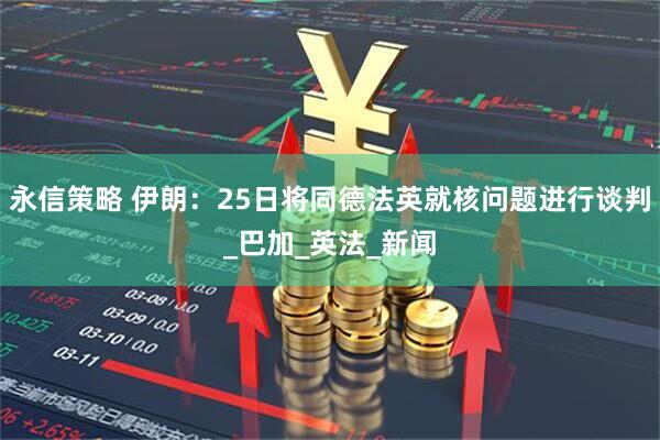 永信策略 伊朗：25日将同德法英就核问题进行谈判_巴加_英法_新闻