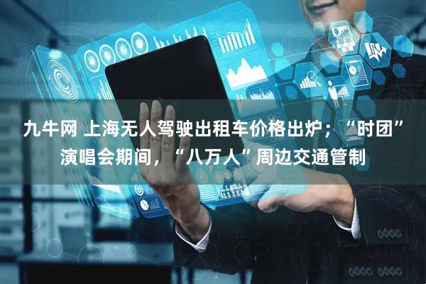 九牛网 上海无人驾驶出租车价格出炉；“时团”演唱会期间，“八万人”周边交通管制