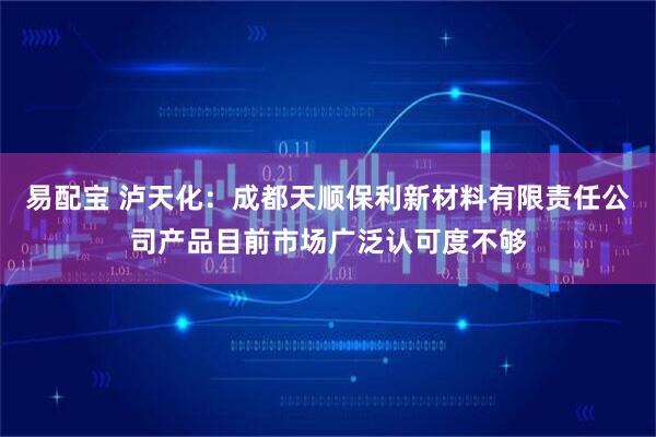 易配宝 泸天化：成都天顺保利新材料有限责任公司产品目前市场广泛认可度不够