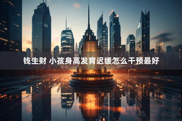 钱生财 小孩身高发育迟缓怎么干预最好