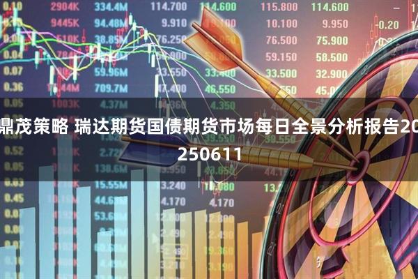 鼎茂策略 瑞达期货国债期货市场每日全景分析报告20250611