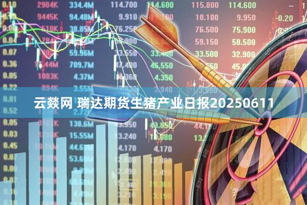 云燚网 瑞达期货生猪产业日报20250611